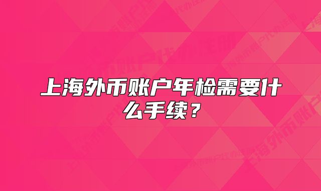 上海外幣賬戶年檢需要什么手續(xù)？