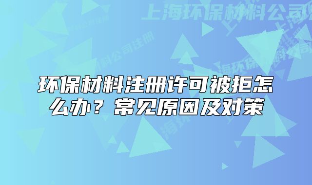 環(huán)保材料注冊(cè)許可被拒怎么辦？常見(jiàn)原因及對(duì)策