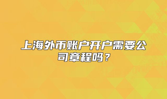 上海外幣賬戶開戶需要公司章程嗎？