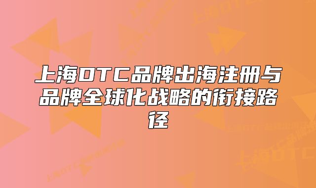 上海DTC品牌出海注冊與品牌全球化戰(zhàn)略的銜接路徑