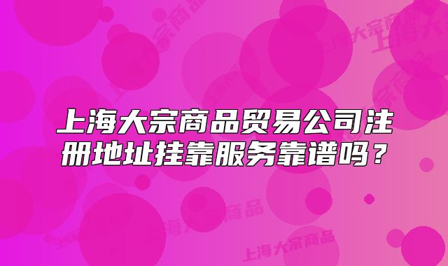 上海大宗商品貿(mào)易公司注冊(cè)地址掛靠服務(wù)靠譜嗎？