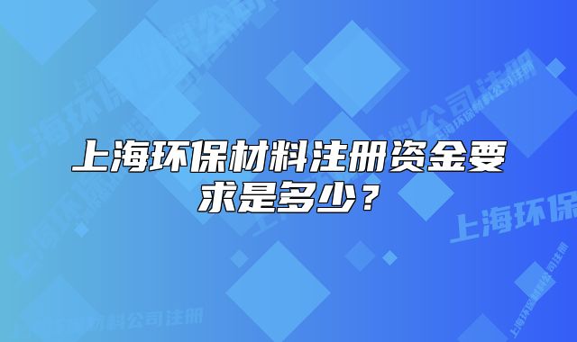 上海環(huán)保材料注冊資金要求是多少？
