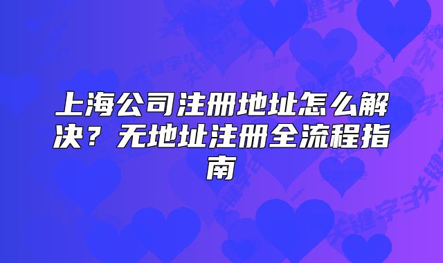 上海公司注冊(cè)地址怎么解決？無地址注冊(cè)全流程指南