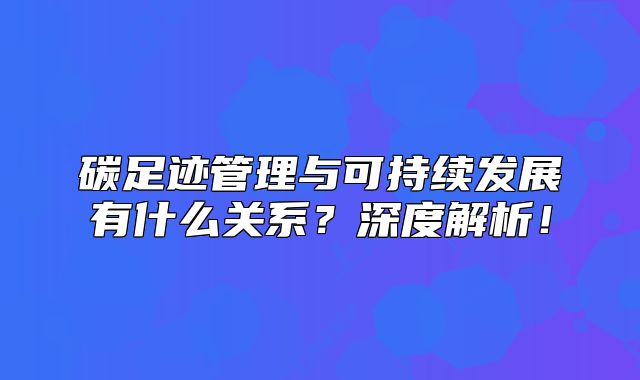 碳足跡管理與可持續(xù)發(fā)展有什么關(guān)系？深度解析！