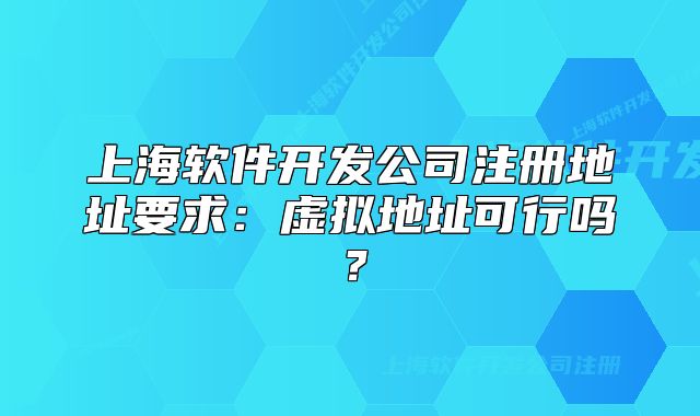 上海軟件開發(fā)公司注冊地址要求：虛擬地址可行嗎？