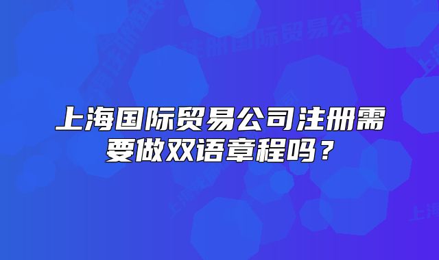 上海國際貿(mào)易公司注冊需要做雙語章程嗎？