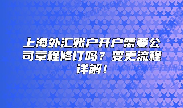 上海外匯賬戶開戶需要公司章程修訂嗎？變更流程詳解！
