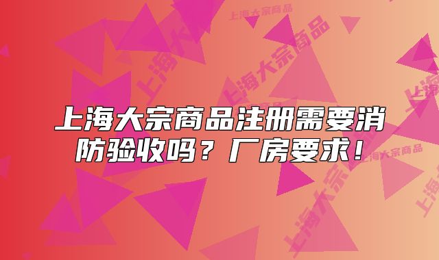 上海大宗商品注冊需要消防驗收嗎？廠房要求！