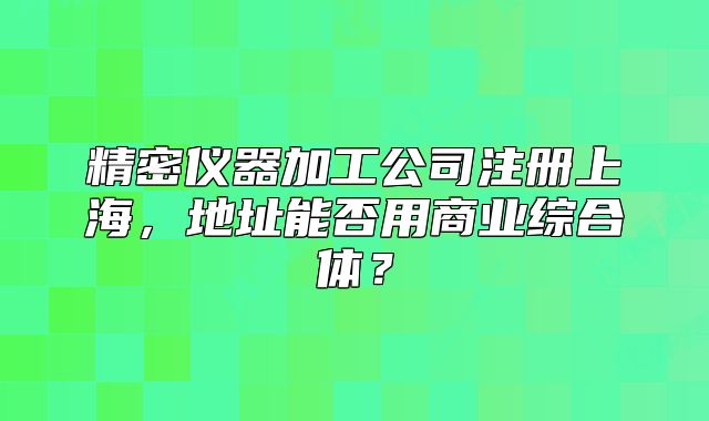 精密儀器加工公司注冊上海，地址能否用商業(yè)綜合體？