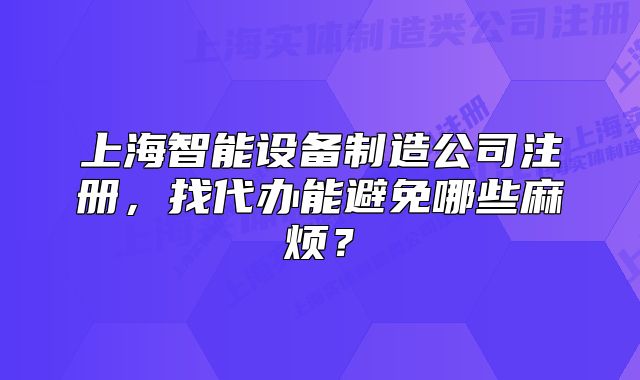上海智能設(shè)備制造公司注冊(cè)，找代辦能避免哪些麻煩？
