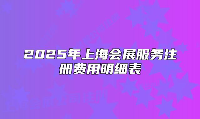 2025年上海會展服務(wù)注冊費(fèi)用明細(xì)表