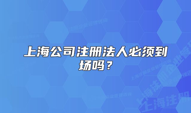 上海公司注冊法人必須到場嗎？
