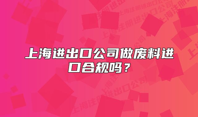 上海進(jìn)出口公司做廢料進(jìn)口合規(guī)嗎？