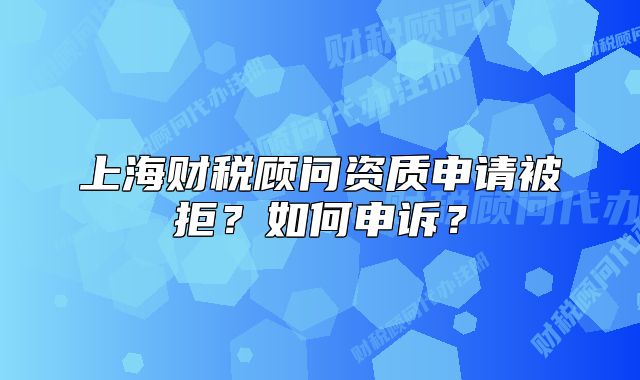 上海財稅顧問資質(zhì)申請被拒？如何申訴？