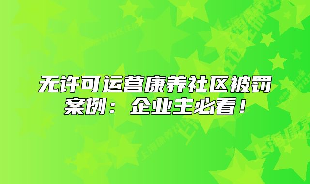 無許可運營康養(yǎng)社區(qū)被罰案例：企業(yè)主必看！