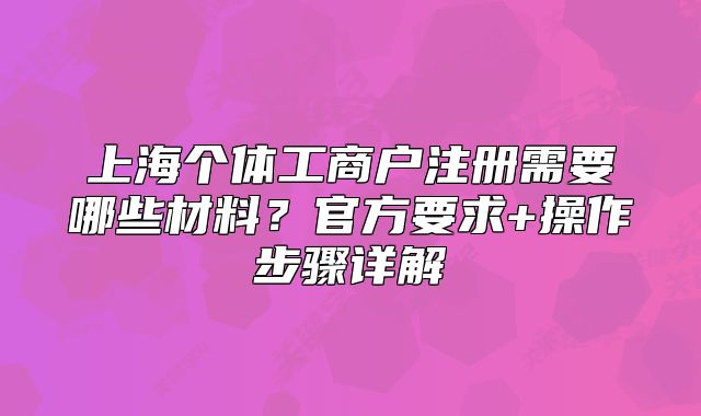 上海個體工商戶注冊需要哪些材料？官方要求+操作步驟詳解