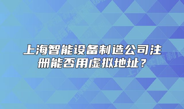 上海智能設備制造公司注冊能否用虛擬地址？