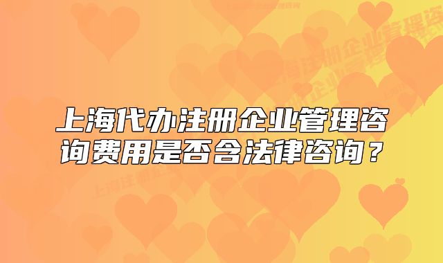 上海代辦注冊企業(yè)管理咨詢費(fèi)用是否含法律咨詢？