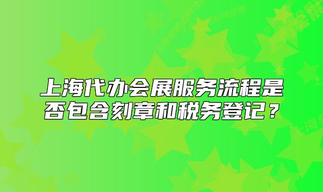 上海代辦會展服務流程是否包含刻章和稅務登記？
