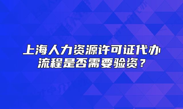上海人力資源許可證代辦流程是否需要驗資？
