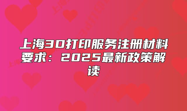 上海3D打印服務(wù)注冊(cè)材料要求：2025最新政策解讀