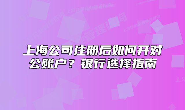 上海公司注冊后如何開對公賬戶？銀行選擇指南