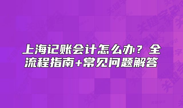 上海記賬會計怎么辦？全流程指南+常見問題解答