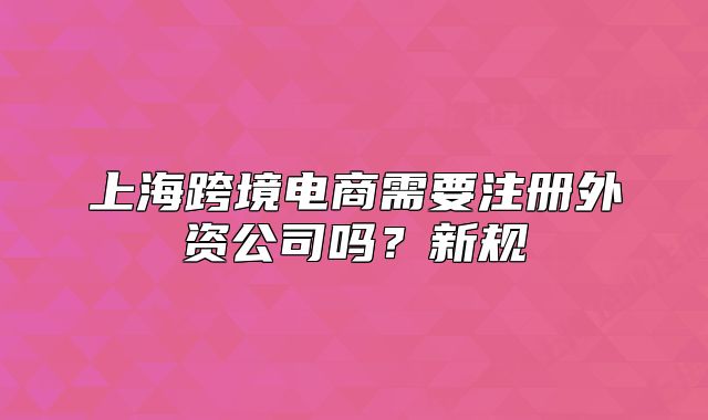上海跨境電商需要注冊外資公司嗎？新規(guī)