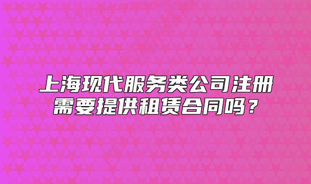 上?，F(xiàn)代服務(wù)類公司注冊(cè)需要提供租賃合同嗎？