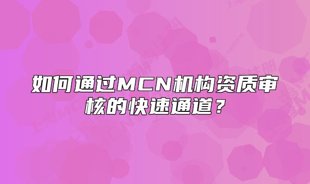 如何通過(guò)MCN機(jī)構(gòu)資質(zhì)審核的快速通道？