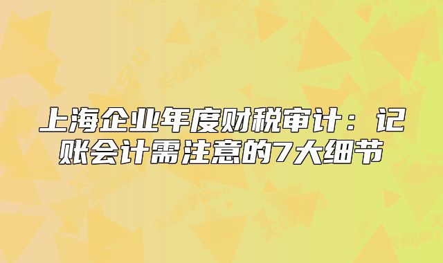 上海企業(yè)年度財稅審計：記賬會計需注意的7大細節(jié)