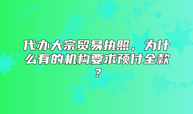 代辦大宗貿(mào)易執(zhí)照，為什么有的機(jī)構(gòu)要求預(yù)付全款？