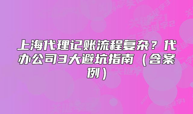 上海代理記賬流程復(fù)雜？代辦公司3大避坑指南（含案例）