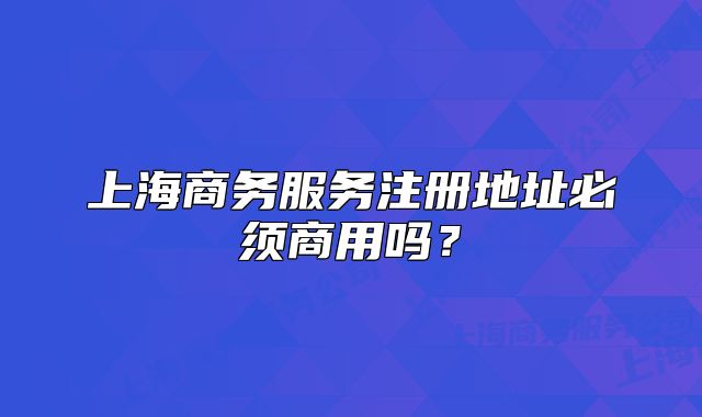 上海商務(wù)服務(wù)注冊(cè)地址必須商用嗎？