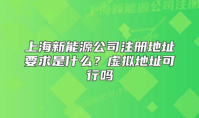 上海新能源公司注冊地址要求是什么？虛擬地址可行嗎