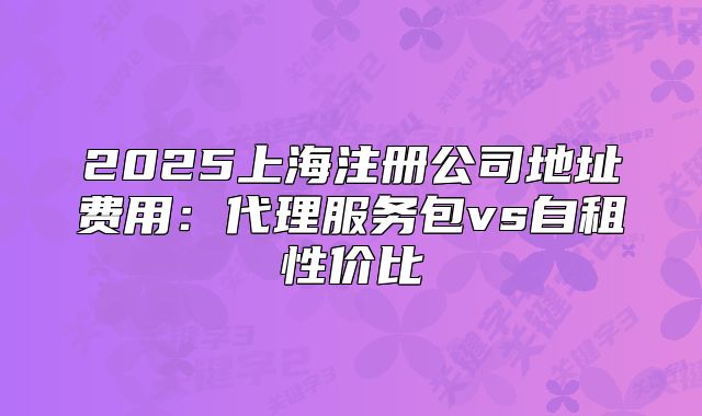 2025上海注冊公司地址費用：代理服務(wù)包vs自租性價比