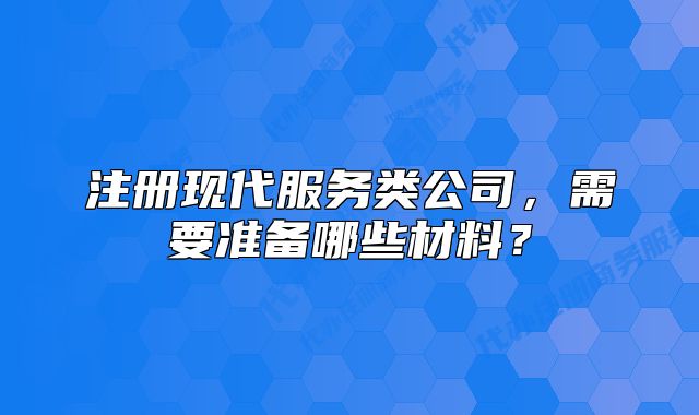注冊現(xiàn)代服務類公司，需要準備哪些材料？