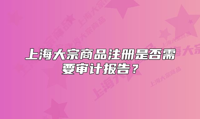 上海大宗商品注冊是否需要審計報告？