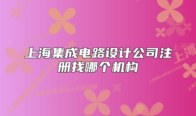 上海集成電路設(shè)計公司注冊找哪個機構(gòu)
