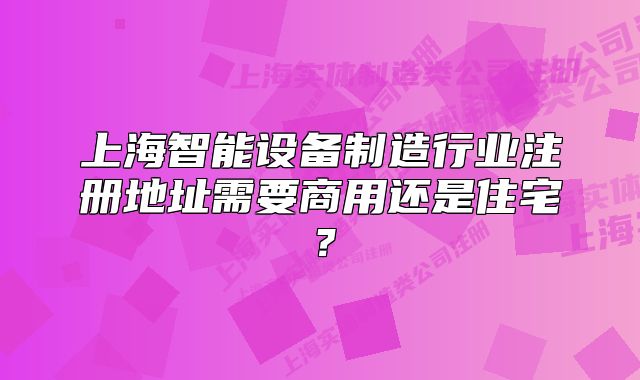 上海智能設備制造行業(yè)注冊地址需要商用還是住宅？