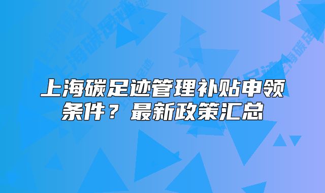 上海碳足跡管理補貼申領條件？最新政策匯總