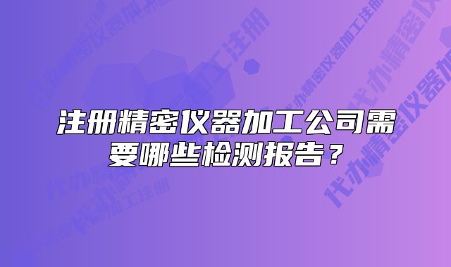 注冊精密儀器加工公司需要哪些檢測報(bào)告？