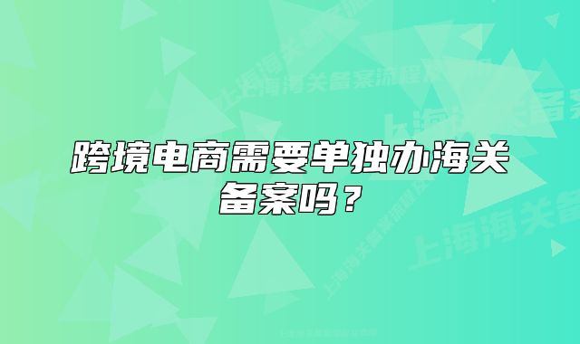 跨境電商需要單獨(dú)辦海關(guān)備案嗎？