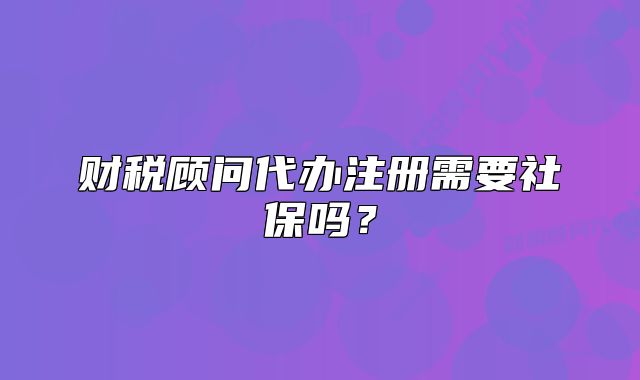 財稅顧問代辦注冊需要社保嗎？