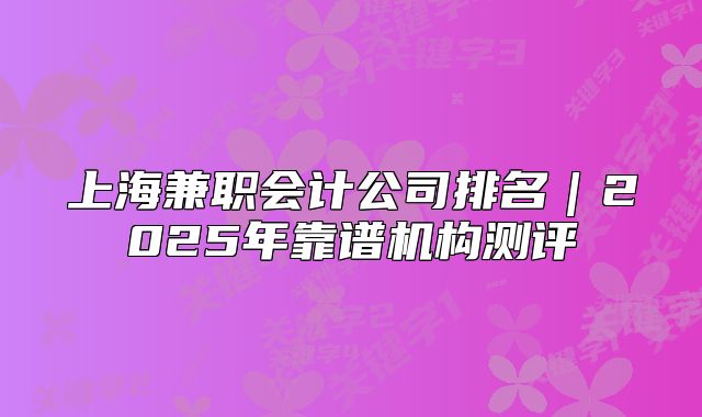 上海兼職會(huì)計(jì)公司排名｜2025年靠譜機(jī)構(gòu)測(cè)評(píng)