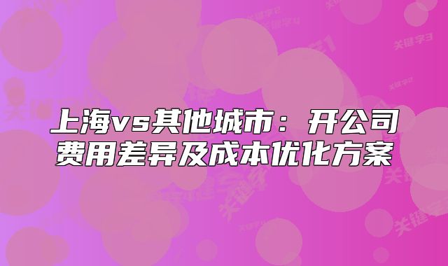 上海vs其他城市：開公司費(fèi)用差異及成本優(yōu)化方案