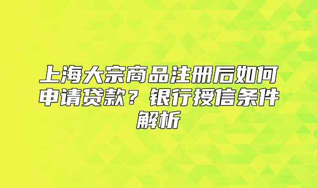 上海大宗商品注冊(cè)后如何申請(qǐng)貸款？銀行授信條件解析