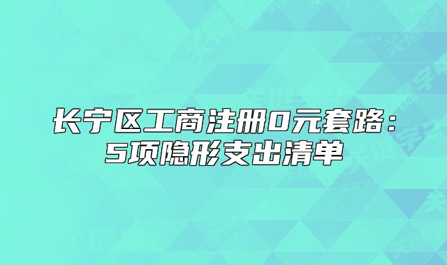 長(zhǎng)寧區(qū)工商注冊(cè)0元套路：5項(xiàng)隱形支出清單