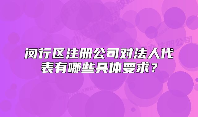 閔行區(qū)注冊公司對法人代表有哪些具體要求？