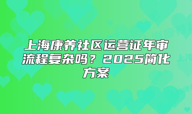 上?？叼B(yǎng)社區(qū)運營證年審流程復(fù)雜嗎？2025簡化方案